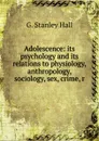 Adolescence: its psychology and its relations to physiology, anthropology, sociology, sex, crime, r - G. Stanley Hall