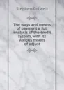 The ways and means of payment a full analysis of the credit system, with its various modes of adjust - Stephen Colwell