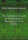 The Cathedral Church of Winchester: A Description of Its Fabric - Philip Walsingham Sergeant