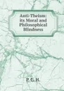 Anti-Theism: its Moral and Philosophical Blindness - P. C. H.