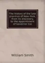 The history of the late province of New-York, from its discovery, to the appointment of Governor Col - Smith William