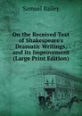 On the Received Text of Shakespeare.s Dramatic Writings, and its Improvement (Large Print Edition) - Samuel Bailey