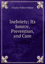 Inebriety; Its Source, Prevention, and Cure - Charles Follen Palmer
