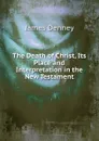 The Death of Christ, Its Place and Interpretation in the New Testament - James Denney