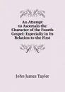 An Attempt to Ascertain the Character of the Fourth Gospel: Especially in Its Relation to the First - John James Tayler