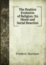 The Positive Evolution of Religion: Its Moral and Social Reaction - Frederic Harrison