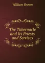 The Tabernacle and Its Priests and Services - William Brown