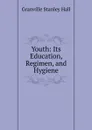 Youth: Its Education, Regimen, and Hygiene - G. Stanley Hall