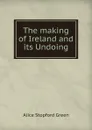 The making of Ireland and its Undoing - Alice Stopford Green