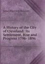 A History of the City of Cleveland: Its Settlement, Rise and Progress 1796- 1896 - James Harrison Kennedy