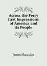 Across the Ferry first Impressions of America and its People - James Macaulay