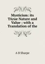 Mysticism: its TArue Nature and Value : with a Translation of the - A B Sharpe