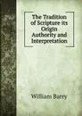 The Tradition of Scripture its Origin Authority and Interpretation - William Barry