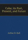 Cuba; its Past, Present, and Future - Arthur D. Hall