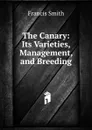The Canary: Its Varieties, Management, and Breeding - Francis Smith