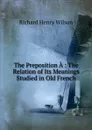 The Preposition A.: The Relation of Its Meanings Studied in Old French - Richard Henry Wilson