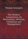 The Modern Corporation, Its Mechanism, Methods, Formation and Management - Conyngton Thomas