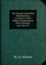 The Church Identified By Reference to History of Its Origin, Perpetuation and Extension into the U.S - W. D. Wilson