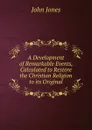 A Development of Remarkable Events, Calculated to Restore the Christian Religion to its Original - Jones John