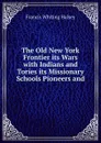 The Old New York Frontier its Wars with Indians and Tories its Missionary Schools Pioneers and - W. Halsey Francis