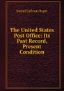 The United States Post Office: Its Past Record, Present Condition - Daniel Calhoun Roper