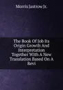 The Book Of Job Its Origin Growth And Interpretation Together With A New Translation Based On A Revi - Morris Jastrow