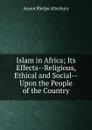 Islam in Africa; Its Effects--Religious, Ethical and Social--Upon the People of the Country - Anson Phelps Atterbury