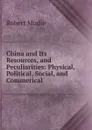 China and Its Resources, and Peculiarities: Physical, Political, Social, and Commerical - Robert Mudie