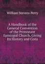 A Handbook of the General Convention of the Protestant Episcopal Church, Giving Its History and Cons - Perry William Stevens