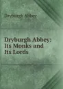 Dryburgh Abbey: Its Monks and Its Lords - Dryburgh Abbey