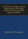 The theory of wages and its application to the eight hours question and other labour problems - Herbert M. Thompson