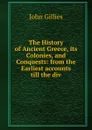 The History of Ancient Greece, its Colonies, and Conquests: from the Earliest accounts till the div - John Gillies