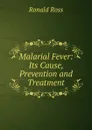 Malarial Fever: Its Cause, Prevention and Treatment - Ronald Ross