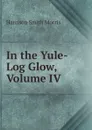 In the Yule-Log Glow, Volume IV - Harrison Smith Morris