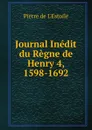 Journal Inedit du Regne de Henry 4, 1598-1692 - Pierre de L'Estoile