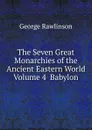 The Seven Great Monarchies of the Ancient Eastern World Volume 4  Babylon - George Rawlinson