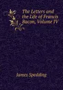 The Letters and the Life of Francis Bacon, Volume IV - James Spedding