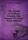 The Works of William Cowper, Esq, Volume IV (Large Print Edition) - Cowper William