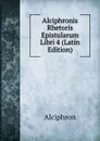 Alciphronis Rhetoris Epistularum Libri 4 (Latin Edition) - Alciphron