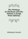 The Writings of Abraham Lincoln; Volume 4 (Large Print Edition) - Abraham Lincoln