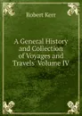 A General History and Collection of Voyages and Travels  Volume IV - Robert Kerr