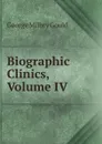 Biographic Clinics, Volume IV - George Milbry Gould