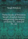 Three books of Polydore Vergil.s English history, comprising the reigns of Henry VI., Edward IV., an - Vergil Polydore