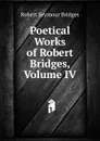 Poetical Works of Robert Bridges, Volume IV - Bridges Robert Seymour
