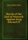 Revolt of the Earl of Warwick Against King Edward IV - John Allen Giles