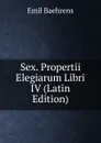 Sex. Propertii Elegiarum Libri IV (Latin Edition) - Emil Baehrens