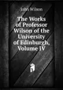 The Works of Professor Wilson of the University of Edinburgh, Volume IV - John Wilson