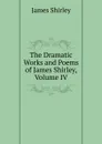 The Dramatic Works and Poems of James Shirley, Volume IV - James Shirley