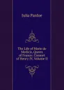 The Life of Marie de Medicis, Queen of France: Consort of Henry IV, Volume II - Julia Pardoe