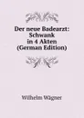 Der neue Badearzt: Schwank in 4 Akten (German Edition) - Wilhelm Wagner